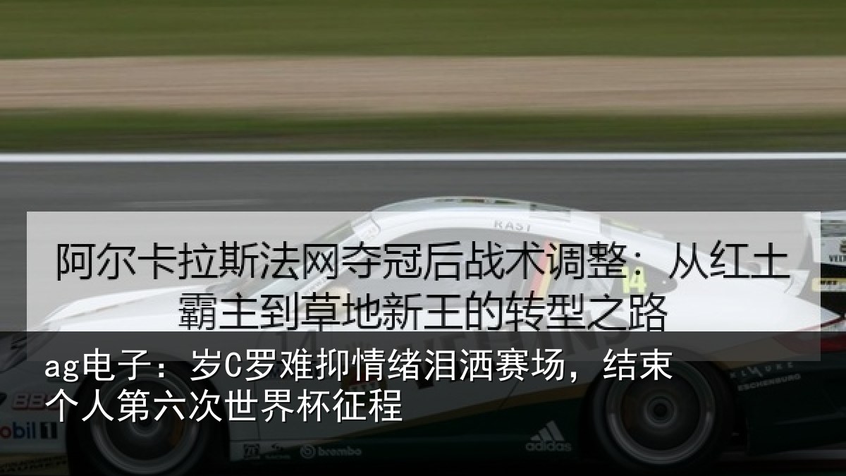 ag电子：岁C罗难抑情绪泪洒赛场，结束个人第六次世界杯征程