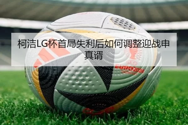 柯洁LG杯首局失利后如何调整迎战申真谞