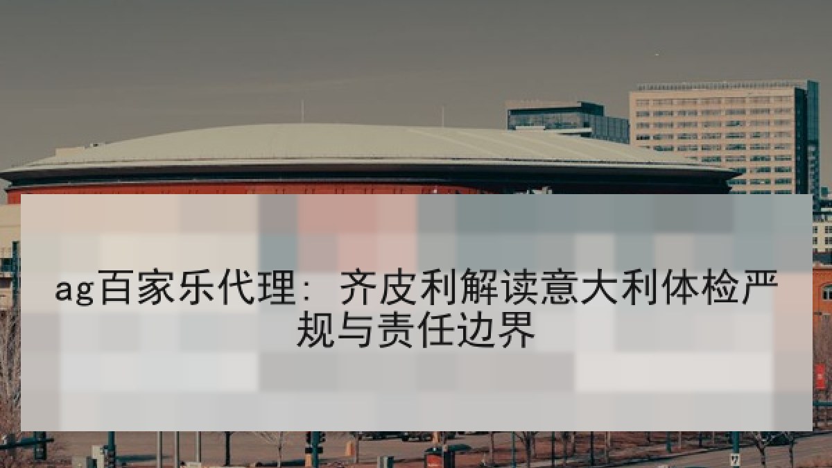 ag百家乐代理: 齐皮利解读意大利体检严规与责任边界