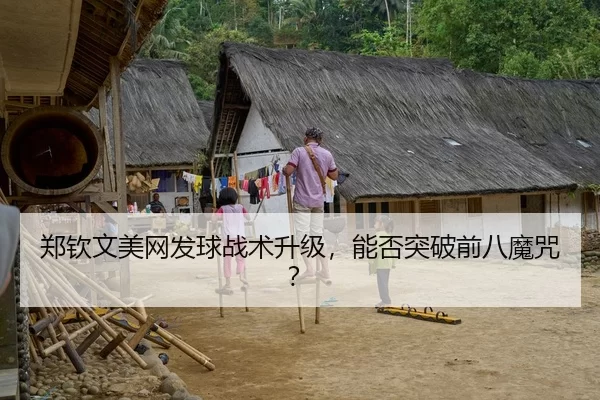 郑钦文美网发球战术升级，能否突破前八魔咒？