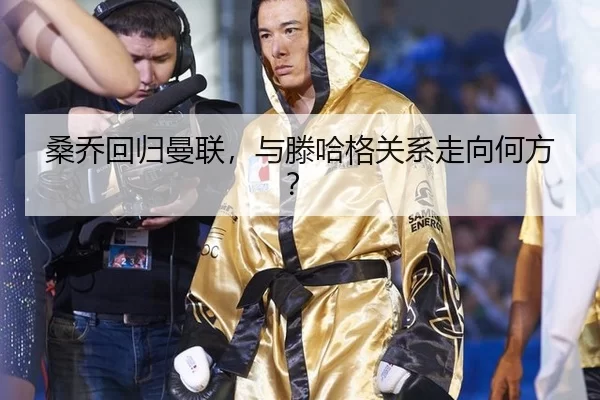 桑乔回归曼联，与滕哈格关系走向何方？