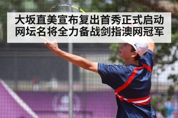 大坂直美宣布复出首秀正式启动 网坛名将全力备战剑指澳网冠军