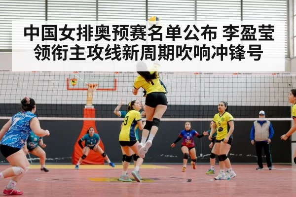 中国女排奥预赛名单公布 李盈莹领衔主攻线新周期吹响冲锋号