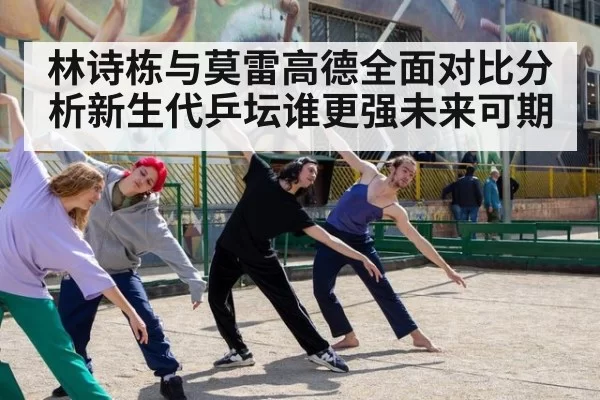 林诗栋与莫雷高德全面对比分析新生代乒坛谁更强未来可期