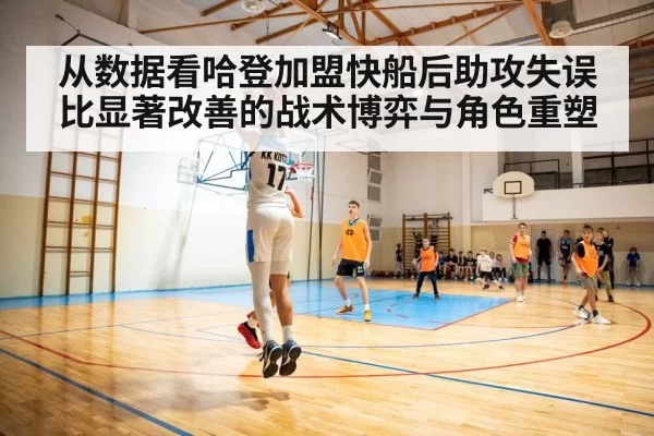 从数据看哈登加盟快船后助攻失误比显著改善的战术博弈与角色重塑
