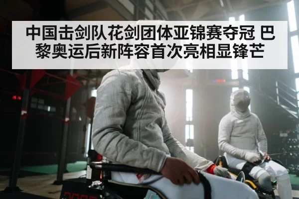 中国击剑队花剑团体亚锦赛夺冠 巴黎奥运后新阵容首次亮相显锋芒